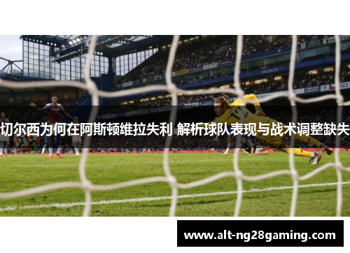 切尔西为何在阿斯顿维拉失利 解析球队表现与战术调整缺失