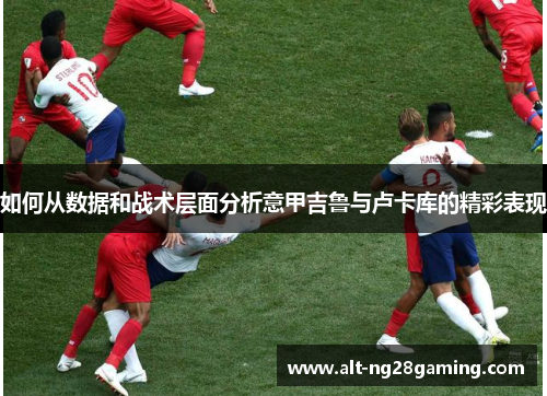 如何从数据和战术层面分析意甲吉鲁与卢卡库的精彩表现