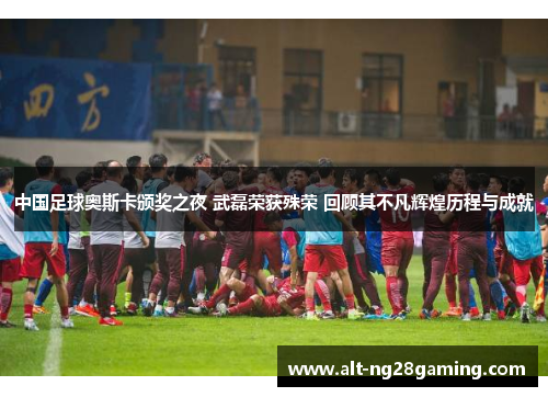 中国足球奥斯卡颁奖之夜 武磊荣获殊荣 回顾其不凡辉煌历程与成就