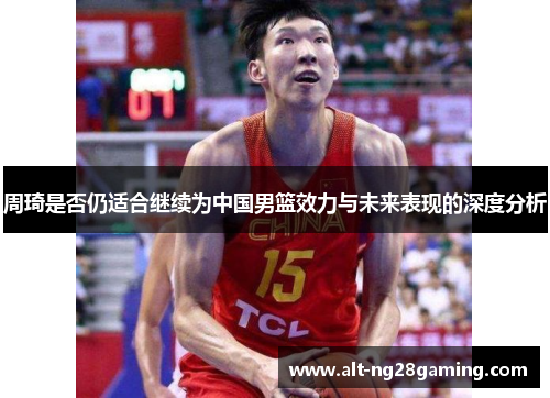 周琦是否仍适合继续为中国男篮效力与未来表现的深度分析