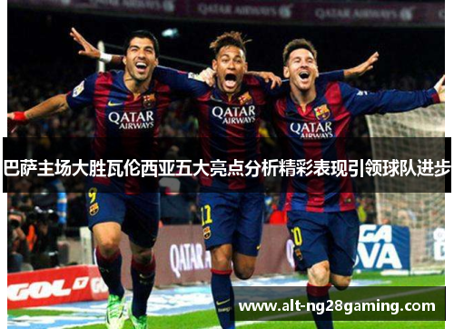 巴萨主场大胜瓦伦西亚五大亮点分析精彩表现引领球队进步