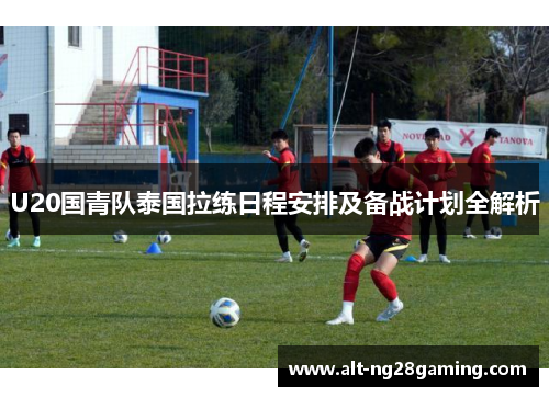 U20国青队泰国拉练日程安排及备战计划全解析