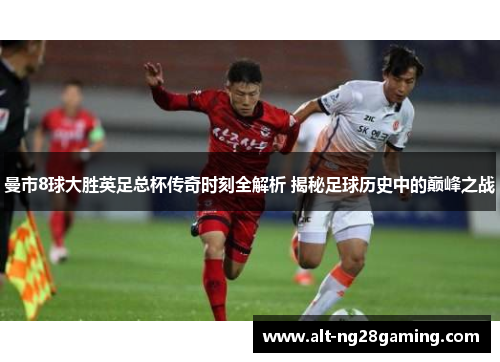 曼市8球大胜英足总杯传奇时刻全解析 揭秘足球历史中的巅峰之战