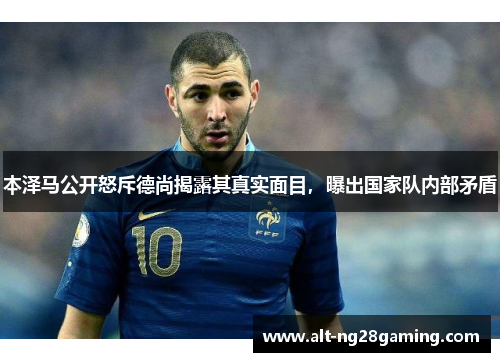 本泽马公开怒斥德尚揭露其真实面目，曝出国家队内部矛盾
