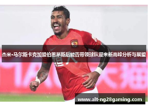 杰米·马尔斯卡克加盟伯恩茅斯后能否带领球队迎来新高峰分析与展望