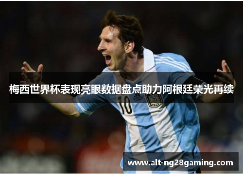 梅西世界杯表现亮眼数据盘点助力阿根廷荣光再续