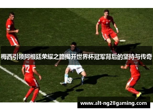 梅西引领阿根廷荣耀之路揭开世界杯冠军背后的坚持与传奇