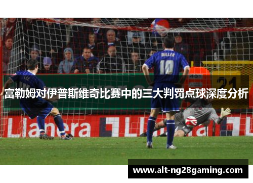 富勒姆对伊普斯维奇比赛中的三大判罚点球深度分析