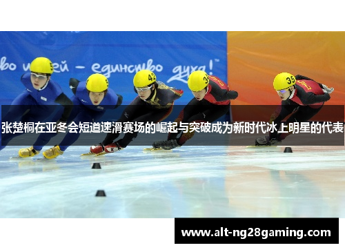 张楚桐在亚冬会短道速滑赛场的崛起与突破成为新时代冰上明星的代表