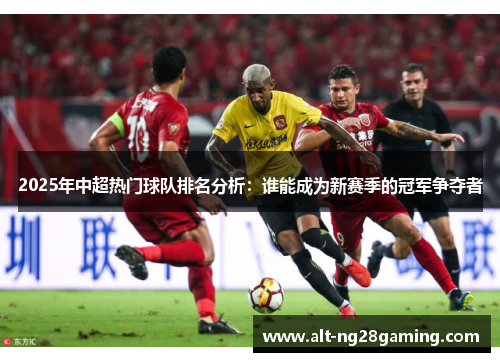2025年中超热门球队排名分析：谁能成为新赛季的冠军争夺者