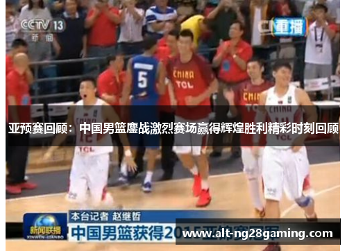 亚预赛回顾：中国男篮鏖战激烈赛场赢得辉煌胜利精彩时刻回顾