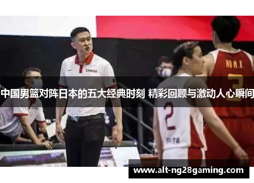 中国男篮对阵日本的五大经典时刻 精彩回顾与激动人心瞬间
