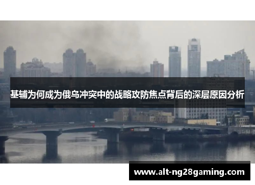 基辅为何成为俄乌冲突中的战略攻防焦点背后的深层原因分析