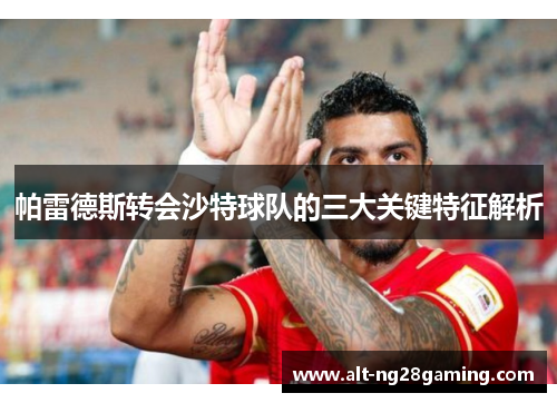帕雷德斯转会沙特球队的三大关键特征解析