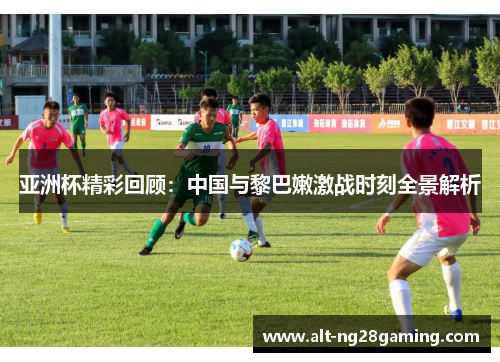 亚洲杯精彩回顾：中国与黎巴嫩激战时刻全景解析