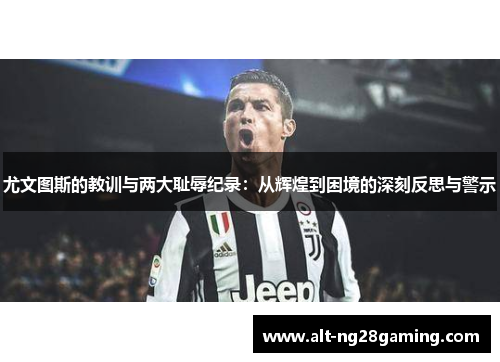 尤文图斯的教训与两大耻辱纪录：从辉煌到困境的深刻反思与警示
