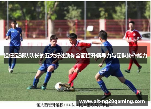担任足球队队长的五大好处助你全面提升领导力与团队协作能力