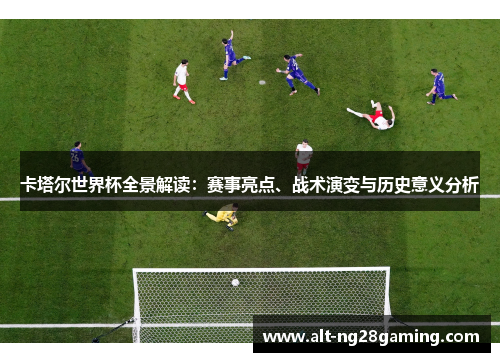 卡塔尔世界杯全景解读：赛事亮点、战术演变与历史意义分析