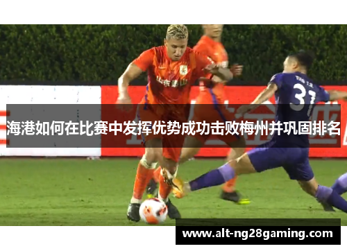 海港如何在比赛中发挥优势成功击败梅州并巩固排名