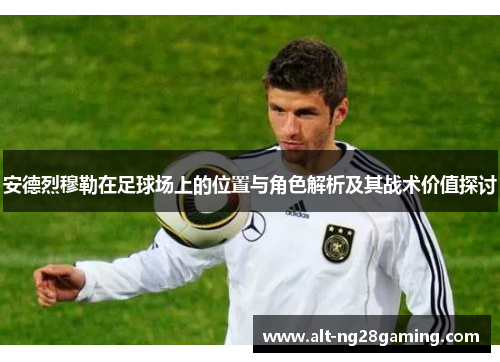安德烈穆勒在足球场上的位置与角色解析及其战术价值探讨