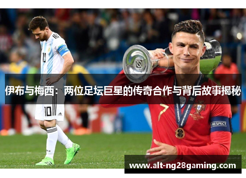 伊布与梅西：两位足坛巨星的传奇合作与背后故事揭秘