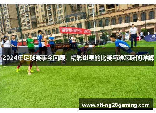 2024年足球赛事全回顾：精彩纷呈的比赛与难忘瞬间详解