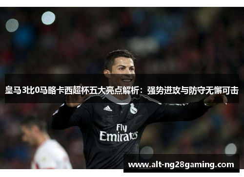 皇马3比0马略卡西超杯五大亮点解析:强势进攻与防守无懈可击 皇马3比0马略卡西超杯五大亮点解析:强势进攻与防守无懈可击