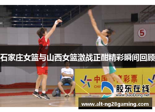 石家庄女篮与山西女篮激战正酣精彩瞬间回顾