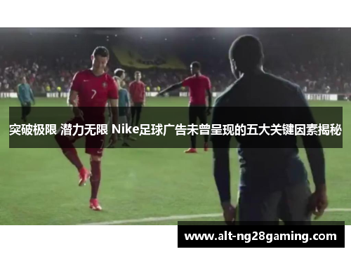 突破极限 潜力无限 Nike足球广告未曾呈现的五大关键因素揭秘