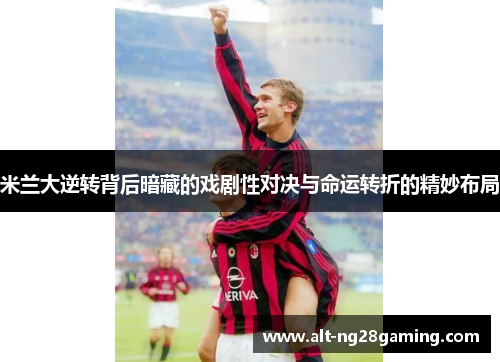 米兰大逆转背后暗藏的戏剧性对决与命运转折的精妙布局