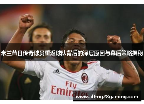 米兰昔日传奇球员重返球队背后的深层原因与幕后策略揭秘