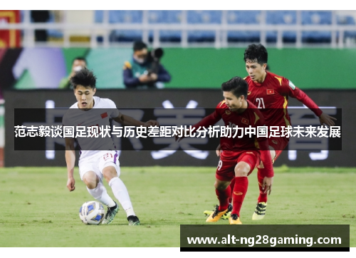 范志毅谈国足现状与历史差距对比分析助力中国足球未来发展