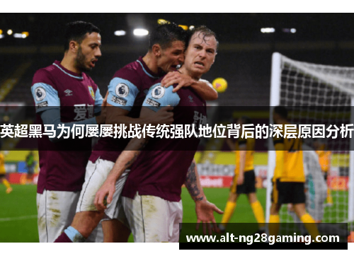 英超黑马为何屡屡挑战传统强队地位背后的深层原因分析