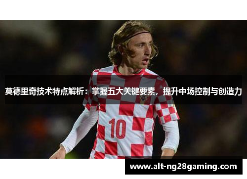 莫德里奇技术特点解析：掌握五大关键要素，提升中场控制与创造力