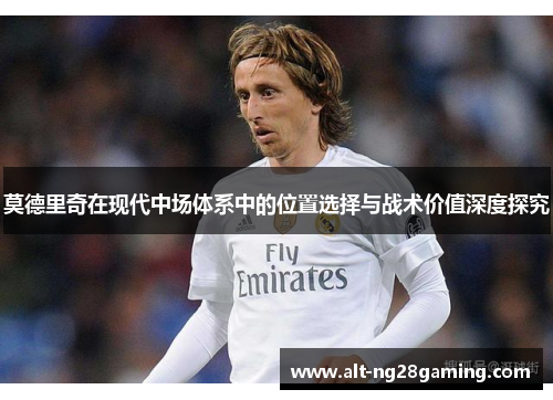 莫德里奇在现代中场体系中的位置选择与战术价值深度探究