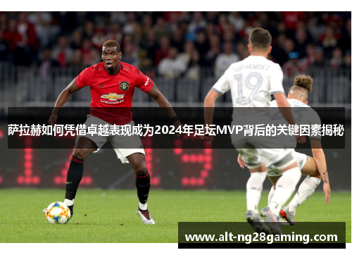 萨拉赫如何凭借卓越表现成为2024年足坛MVP背后的关键因素揭秘