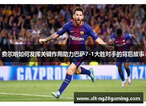 费尔明如何发挥关键作用助力巴萨7-1大胜对手的背后故事