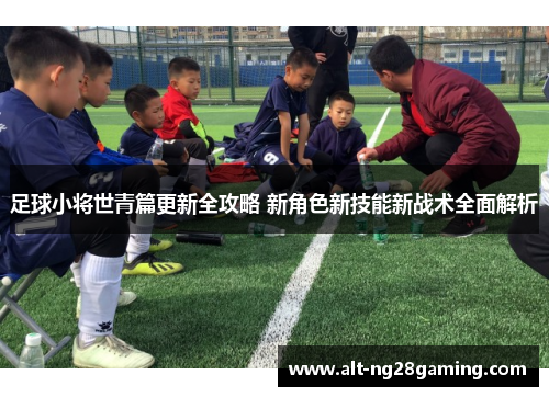 足球小将世青篇更新全攻略 新角色新技能新战术全面解析