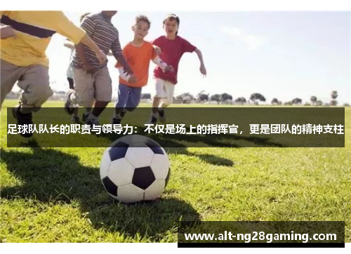 足球队队长的职责与领导力：不仅是场上的指挥官，更是团队的精神支柱