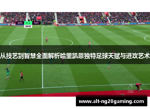 从技艺到智慧全面解析哈里凯恩独特足球天赋与进攻艺术