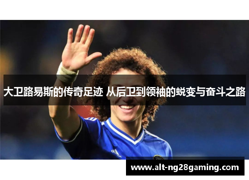 大卫路易斯的传奇足迹 从后卫到领袖的蜕变与奋斗之路