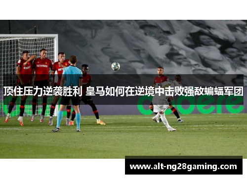 顶住压力逆袭胜利 皇马如何在逆境中击败强敌蝙蝠军团