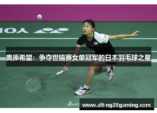 奥原希望：争夺世锦赛女单冠军的日本羽毛球之星