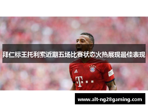 拜仁标王托利索近期五场比赛状态火热展现最佳表现 拜仁标王托利索近期五场比赛状态火热展现最佳表现