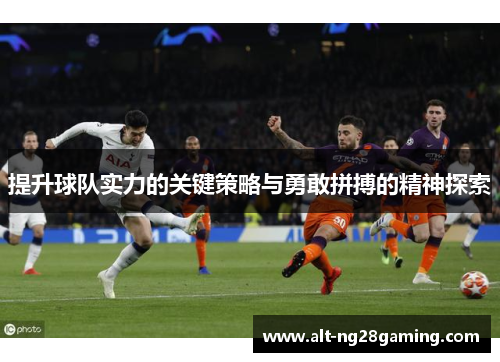 提升球队实力的关键策略与勇敢拼搏的精神探索 提升球队实力的关键策略与勇敢拼搏的精神探索