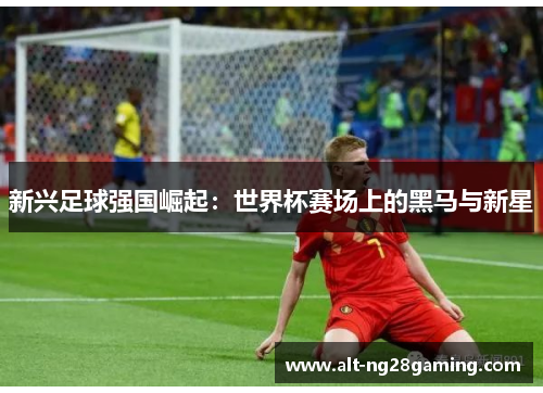 新兴足球强国崛起:世界杯赛场上的黑马与新星 新兴足球强国崛起:世界杯赛场上的黑马与新星