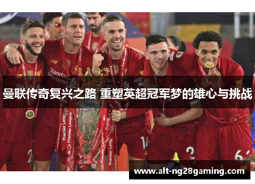 曼联传奇复兴之路 重塑英超冠军梦的雄心与挑战 曼联传奇复兴之路 重塑英超冠军梦的雄心与挑战