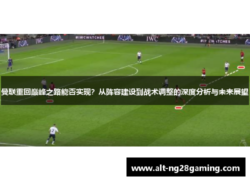 曼联重回巅峰之路能否实现?从阵容建设到战术调整的深度分析与未来展望 曼联重回巅峰之路能否实现?从阵容建设到战术调整的深度分析与未来展望