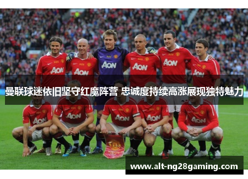 曼联球迷依旧坚守红魔阵营 忠诚度持续高涨展现独特魅力 曼联球迷依旧坚守红魔阵营 忠诚度持续高涨展现独特魅力