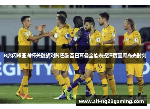 B席闪耀亚洲杯关键战对阵巴黎圣日耳曼全能表现深度回顾高光时刻 B席闪耀亚洲杯关键战对阵巴黎圣日耳曼全能表现深度回顾高光时刻